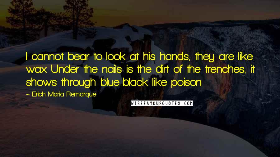 Erich Maria Remarque Quotes: I cannot bear to look at his hands, they are like wax. Under the nails is the dirt of the trenches, it shows through blue-black like poison.