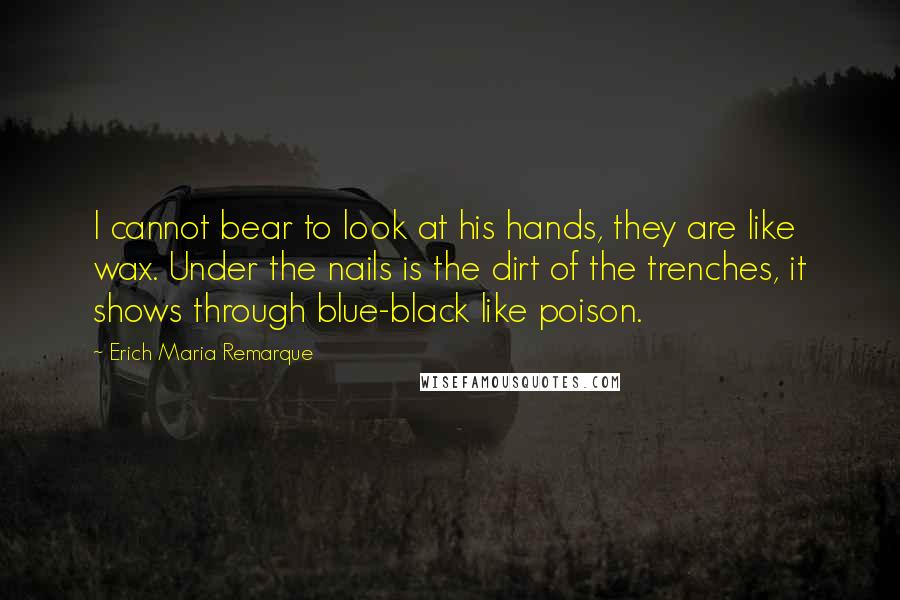 Erich Maria Remarque Quotes: I cannot bear to look at his hands, they are like wax. Under the nails is the dirt of the trenches, it shows through blue-black like poison.