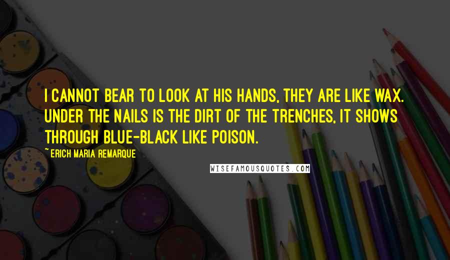 Erich Maria Remarque Quotes: I cannot bear to look at his hands, they are like wax. Under the nails is the dirt of the trenches, it shows through blue-black like poison.