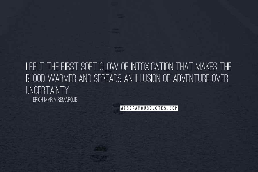 Erich Maria Remarque Quotes: I felt the first soft glow of intoxication that makes the blood warmer and spreads an illusion of adventure over uncertainty.