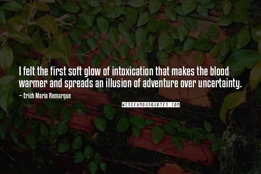 Erich Maria Remarque Quotes: I felt the first soft glow of intoxication that makes the blood warmer and spreads an illusion of adventure over uncertainty.