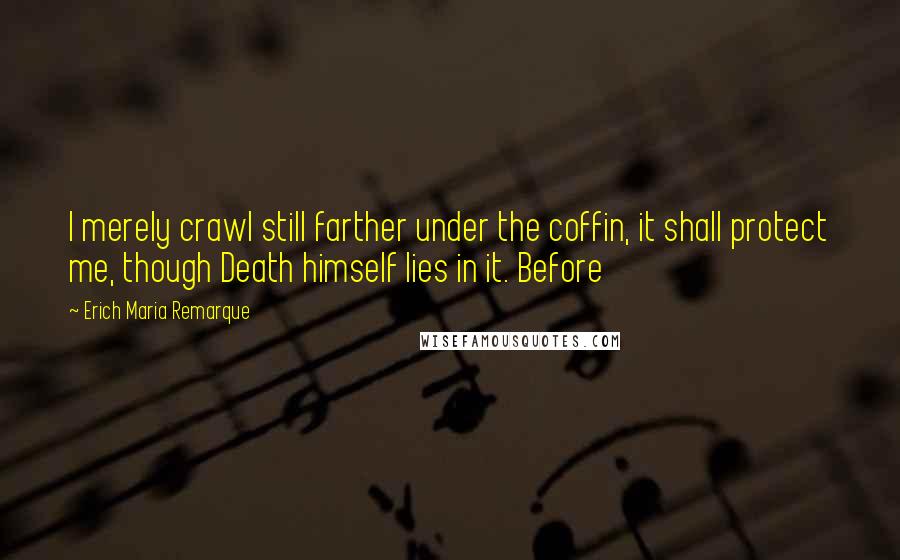 Erich Maria Remarque Quotes: I merely crawl still farther under the coffin, it shall protect me, though Death himself lies in it. Before