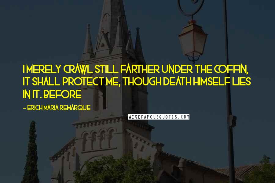 Erich Maria Remarque Quotes: I merely crawl still farther under the coffin, it shall protect me, though Death himself lies in it. Before