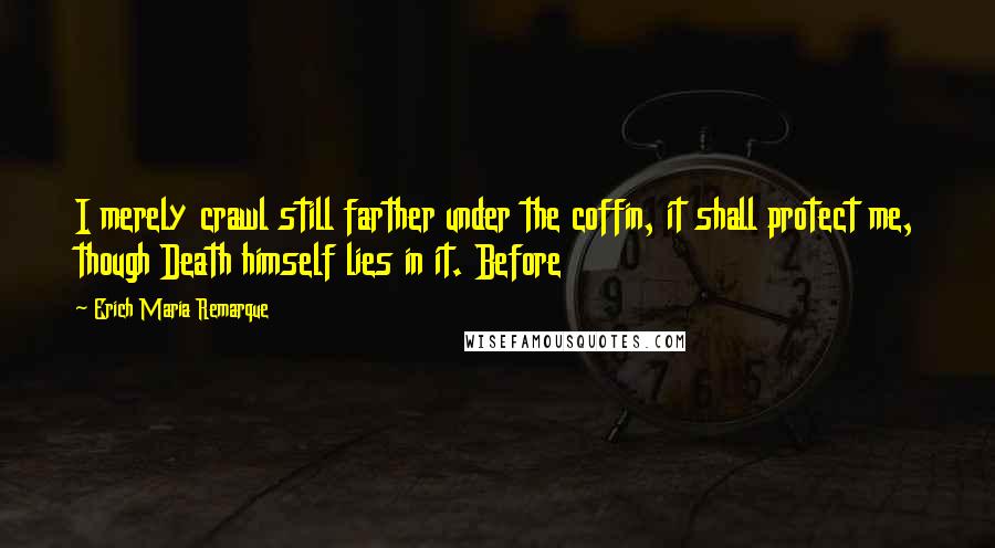 Erich Maria Remarque Quotes: I merely crawl still farther under the coffin, it shall protect me, though Death himself lies in it. Before