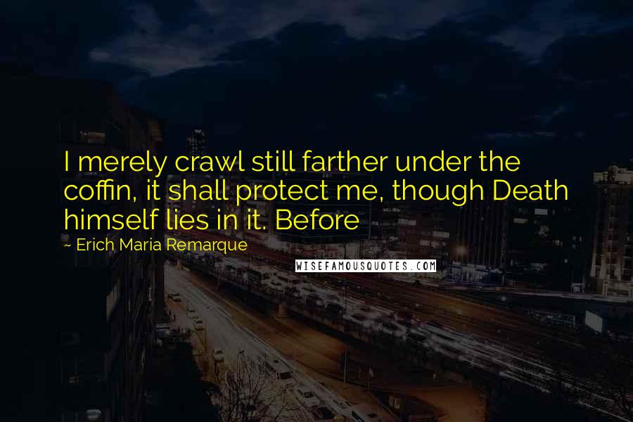 Erich Maria Remarque Quotes: I merely crawl still farther under the coffin, it shall protect me, though Death himself lies in it. Before