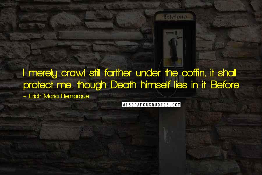 Erich Maria Remarque Quotes: I merely crawl still farther under the coffin, it shall protect me, though Death himself lies in it. Before