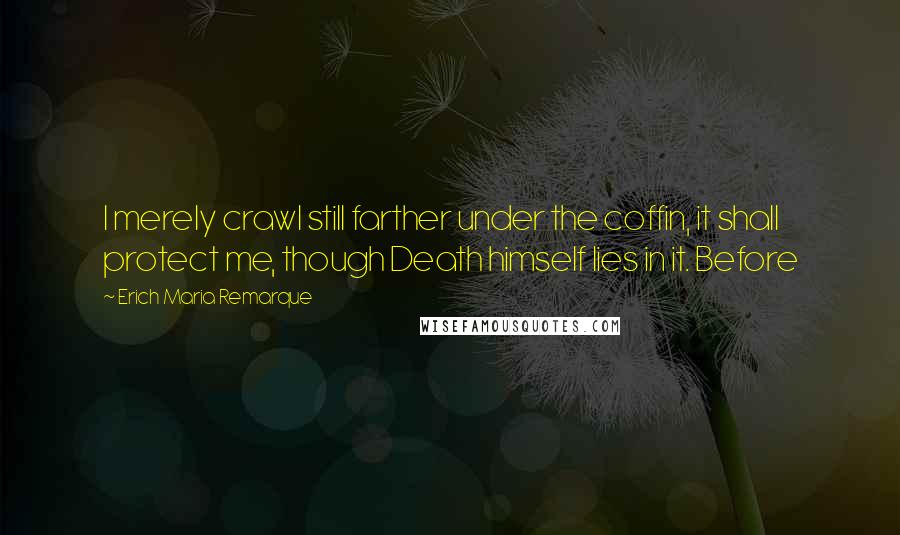 Erich Maria Remarque Quotes: I merely crawl still farther under the coffin, it shall protect me, though Death himself lies in it. Before