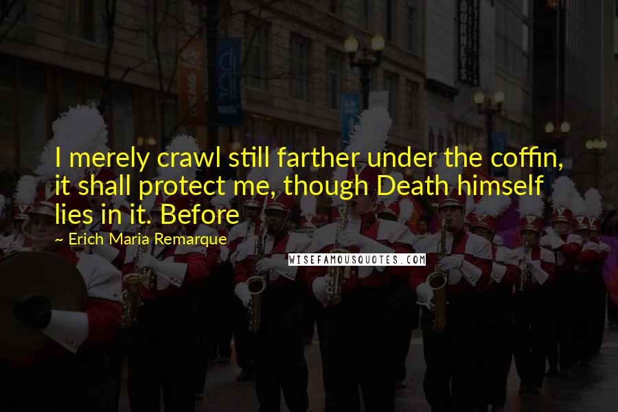 Erich Maria Remarque Quotes: I merely crawl still farther under the coffin, it shall protect me, though Death himself lies in it. Before