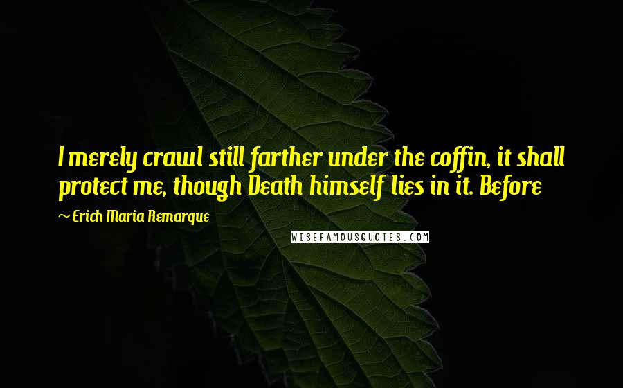 Erich Maria Remarque Quotes: I merely crawl still farther under the coffin, it shall protect me, though Death himself lies in it. Before