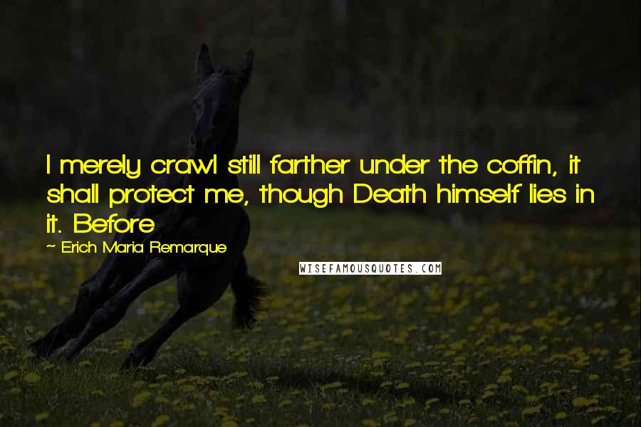 Erich Maria Remarque Quotes: I merely crawl still farther under the coffin, it shall protect me, though Death himself lies in it. Before