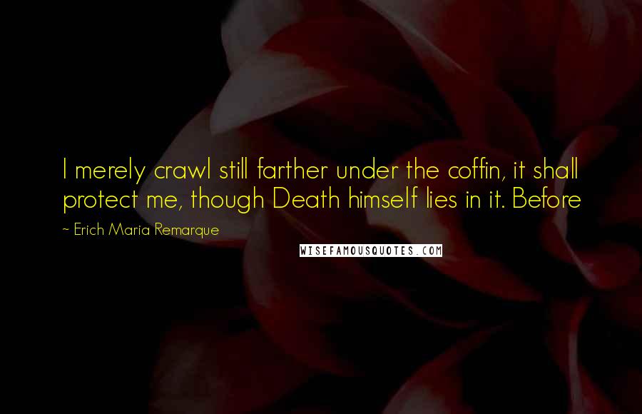 Erich Maria Remarque Quotes: I merely crawl still farther under the coffin, it shall protect me, though Death himself lies in it. Before