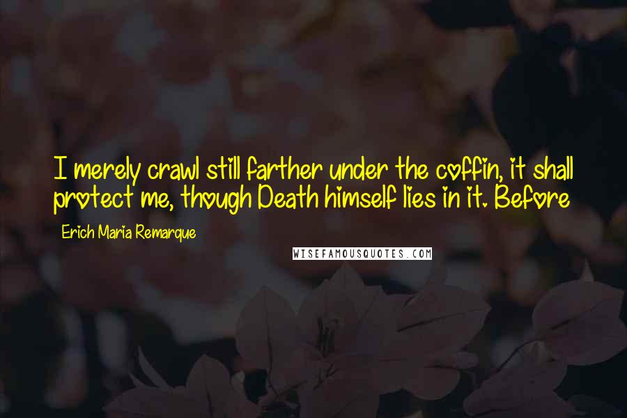 Erich Maria Remarque Quotes: I merely crawl still farther under the coffin, it shall protect me, though Death himself lies in it. Before