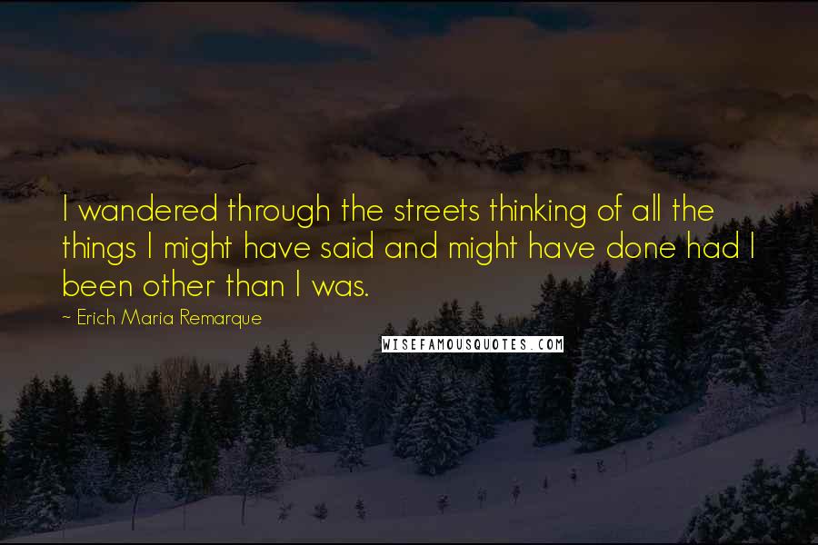 Erich Maria Remarque Quotes: I wandered through the streets thinking of all the things I might have said and might have done had I been other than I was.