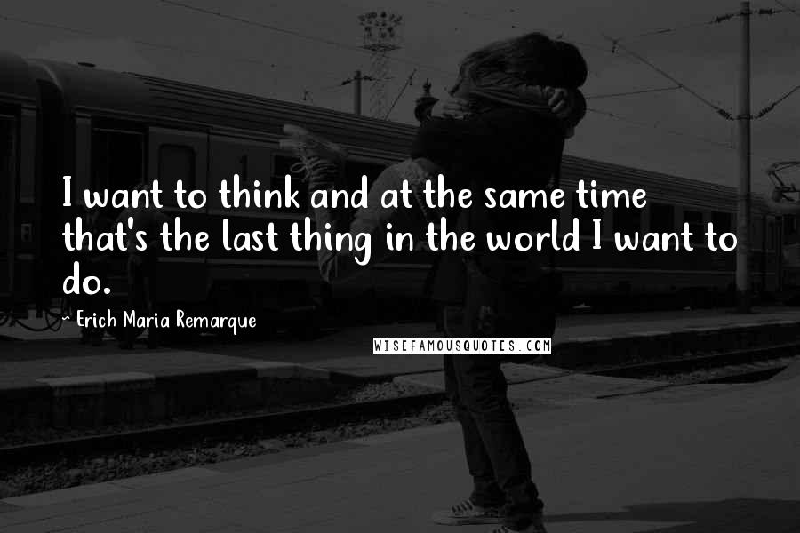 Erich Maria Remarque Quotes: I want to think and at the same time that's the last thing in the world I want to do.