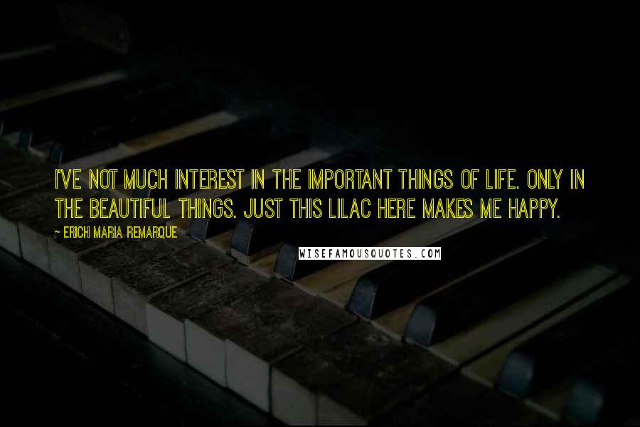 Erich Maria Remarque Quotes: I've not much interest in the important things of life. Only in the beautiful things. Just this lilac here makes me happy.