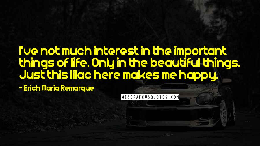 Erich Maria Remarque Quotes: I've not much interest in the important things of life. Only in the beautiful things. Just this lilac here makes me happy.
