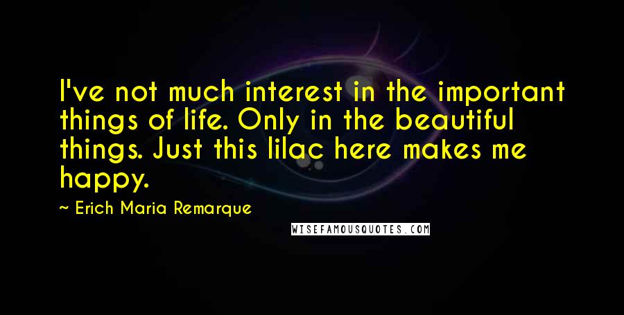 Erich Maria Remarque Quotes: I've not much interest in the important things of life. Only in the beautiful things. Just this lilac here makes me happy.