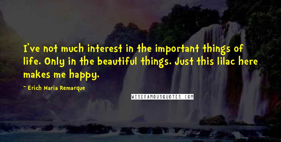 Erich Maria Remarque Quotes: I've not much interest in the important things of life. Only in the beautiful things. Just this lilac here makes me happy.