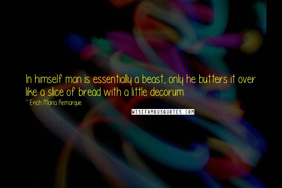 Erich Maria Remarque Quotes: In himself man is essentially a beast, only he butters it over like a slice of bread with a little decorum.