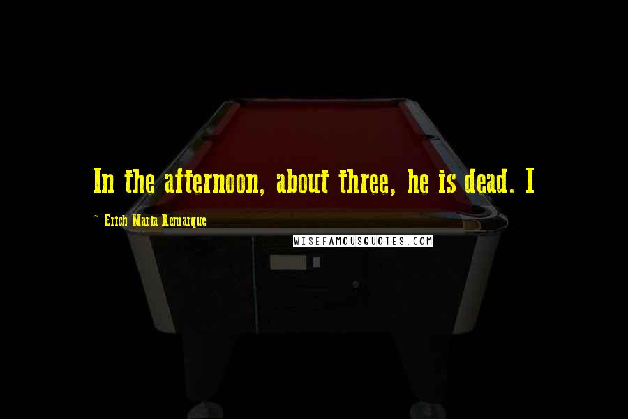 Erich Maria Remarque Quotes: In the afternoon, about three, he is dead. I