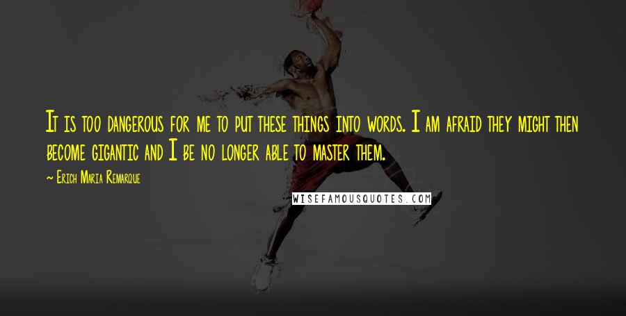 Erich Maria Remarque Quotes: It is too dangerous for me to put these things into words. I am afraid they might then become gigantic and I be no longer able to master them.