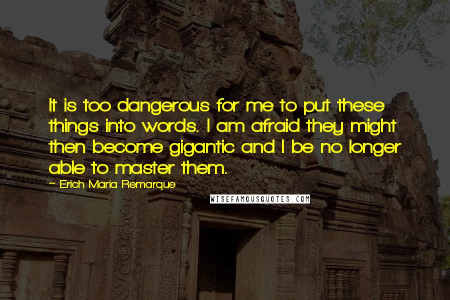 Erich Maria Remarque Quotes: It is too dangerous for me to put these things into words. I am afraid they might then become gigantic and I be no longer able to master them.