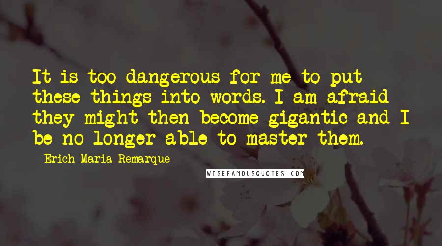 Erich Maria Remarque Quotes: It is too dangerous for me to put these things into words. I am afraid they might then become gigantic and I be no longer able to master them.