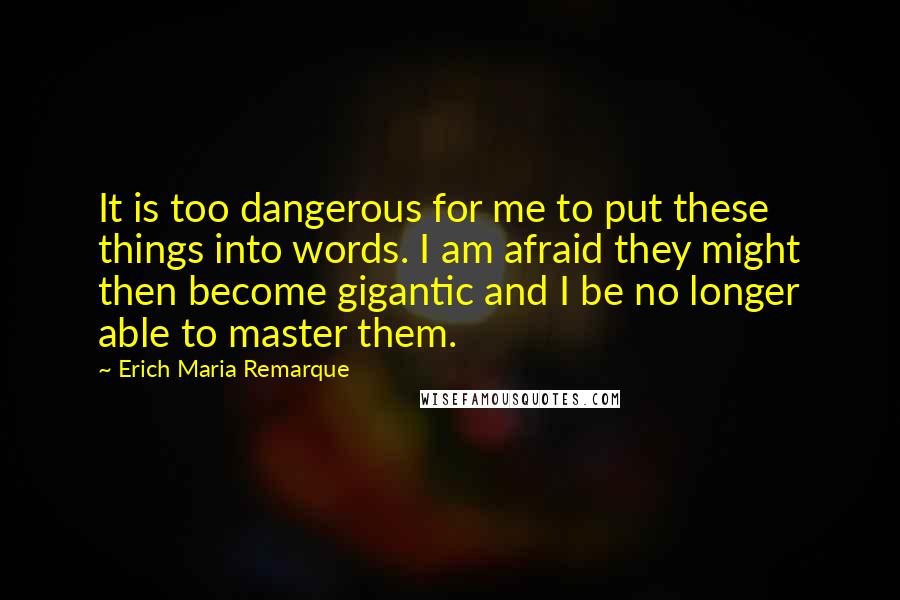 Erich Maria Remarque Quotes: It is too dangerous for me to put these things into words. I am afraid they might then become gigantic and I be no longer able to master them.