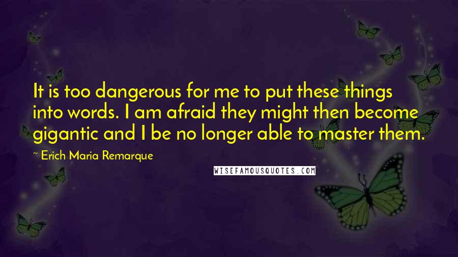 Erich Maria Remarque Quotes: It is too dangerous for me to put these things into words. I am afraid they might then become gigantic and I be no longer able to master them.