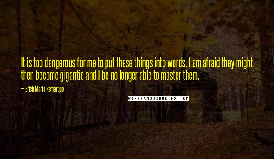 Erich Maria Remarque Quotes: It is too dangerous for me to put these things into words. I am afraid they might then become gigantic and I be no longer able to master them.