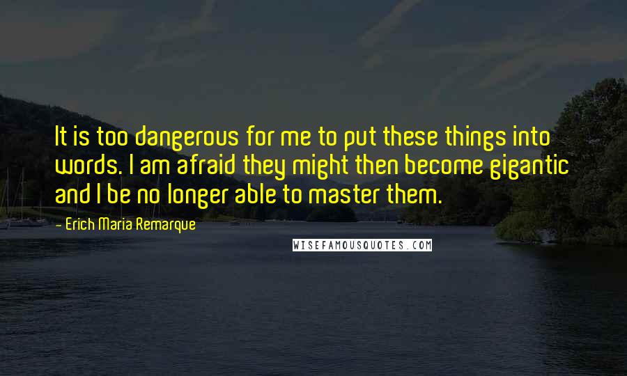 Erich Maria Remarque Quotes: It is too dangerous for me to put these things into words. I am afraid they might then become gigantic and I be no longer able to master them.