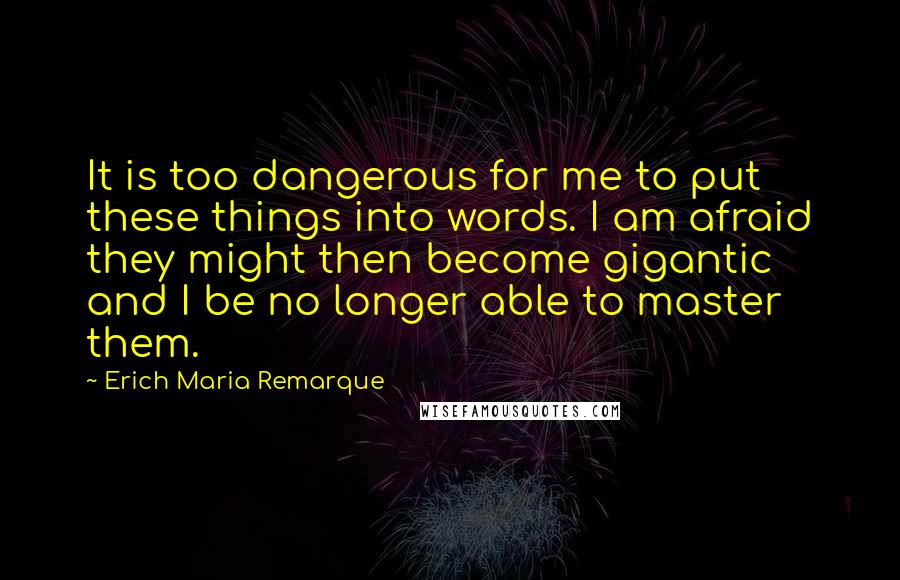 Erich Maria Remarque Quotes: It is too dangerous for me to put these things into words. I am afraid they might then become gigantic and I be no longer able to master them.