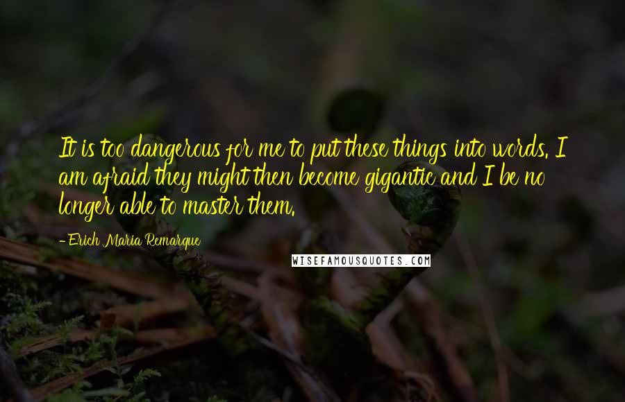 Erich Maria Remarque Quotes: It is too dangerous for me to put these things into words. I am afraid they might then become gigantic and I be no longer able to master them.