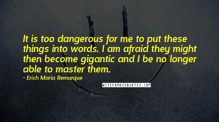 Erich Maria Remarque Quotes: It is too dangerous for me to put these things into words. I am afraid they might then become gigantic and I be no longer able to master them.