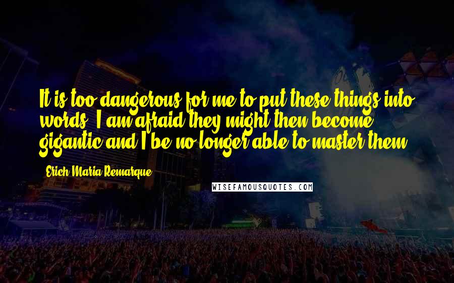 Erich Maria Remarque Quotes: It is too dangerous for me to put these things into words. I am afraid they might then become gigantic and I be no longer able to master them.