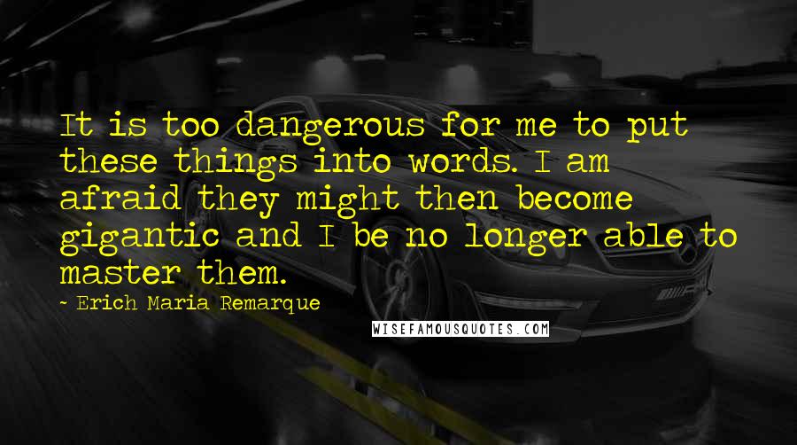 Erich Maria Remarque Quotes: It is too dangerous for me to put these things into words. I am afraid they might then become gigantic and I be no longer able to master them.