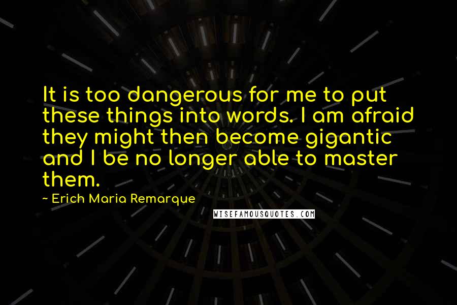 Erich Maria Remarque Quotes: It is too dangerous for me to put these things into words. I am afraid they might then become gigantic and I be no longer able to master them.