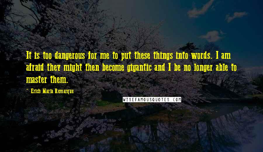 Erich Maria Remarque Quotes: It is too dangerous for me to put these things into words. I am afraid they might then become gigantic and I be no longer able to master them.