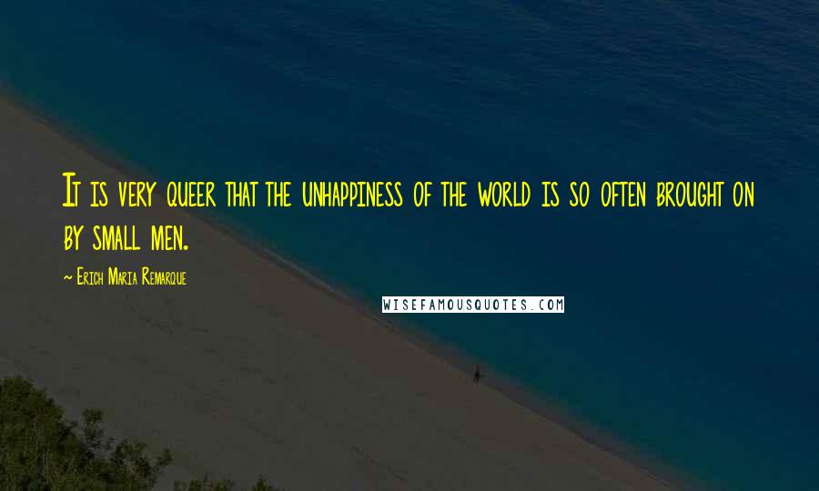 Erich Maria Remarque Quotes: It is very queer that the unhappiness of the world is so often brought on by small men.