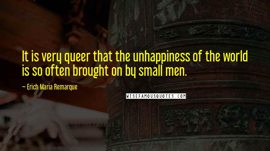 Erich Maria Remarque Quotes: It is very queer that the unhappiness of the world is so often brought on by small men.