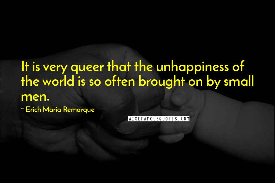 Erich Maria Remarque Quotes: It is very queer that the unhappiness of the world is so often brought on by small men.