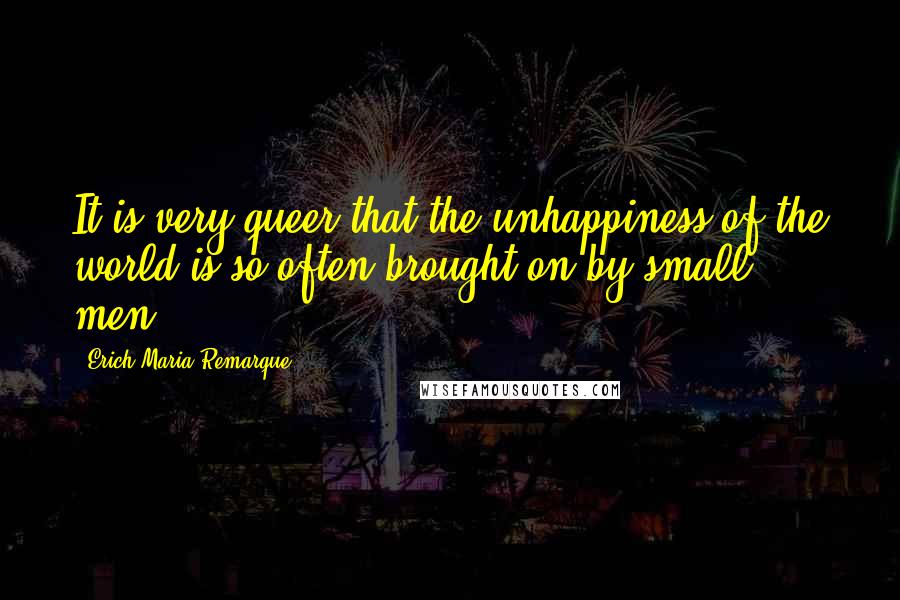 Erich Maria Remarque Quotes: It is very queer that the unhappiness of the world is so often brought on by small men.