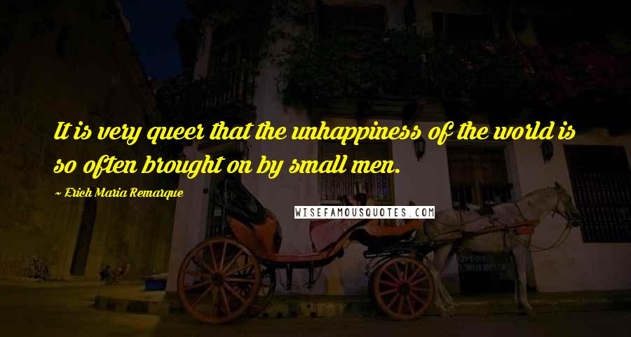 Erich Maria Remarque Quotes: It is very queer that the unhappiness of the world is so often brought on by small men.