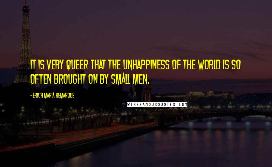 Erich Maria Remarque Quotes: It is very queer that the unhappiness of the world is so often brought on by small men.