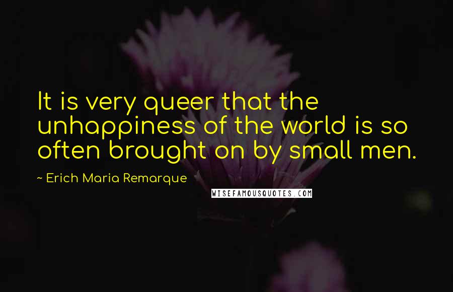 Erich Maria Remarque Quotes: It is very queer that the unhappiness of the world is so often brought on by small men.