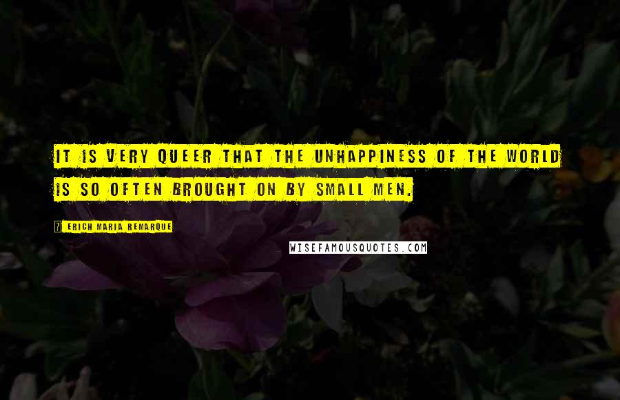 Erich Maria Remarque Quotes: It is very queer that the unhappiness of the world is so often brought on by small men.