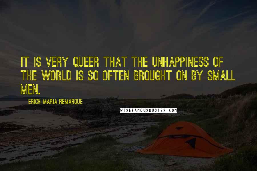 Erich Maria Remarque Quotes: It is very queer that the unhappiness of the world is so often brought on by small men.