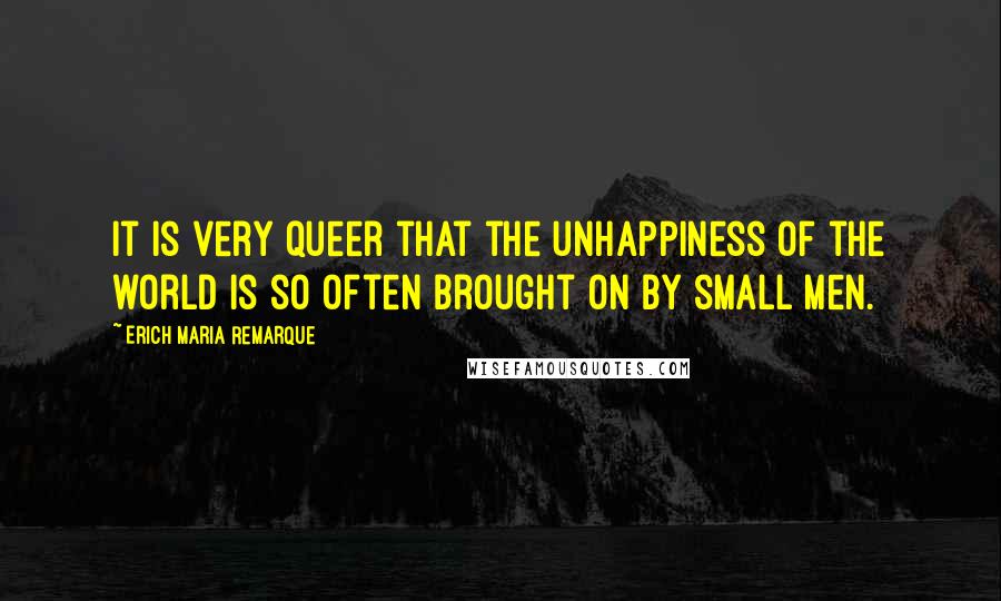 Erich Maria Remarque Quotes: It is very queer that the unhappiness of the world is so often brought on by small men.