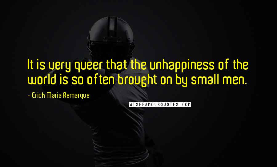 Erich Maria Remarque Quotes: It is very queer that the unhappiness of the world is so often brought on by small men.