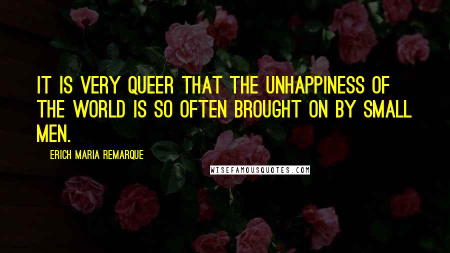 Erich Maria Remarque Quotes: It is very queer that the unhappiness of the world is so often brought on by small men.